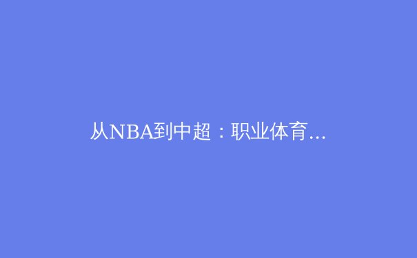 从NBA到中超：职业体育的商业化变革与未来挑战 - 2