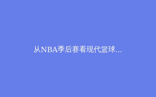 从NBA季后赛看现代篮球的战术演变与球星价值 - 2
