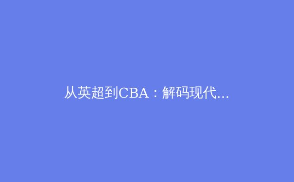 从英超到CBA：解码现代体育商业化的双刃剑效应 - 2
